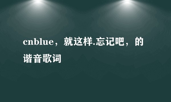 cnblue，就这样.忘记吧，的谐音歌词