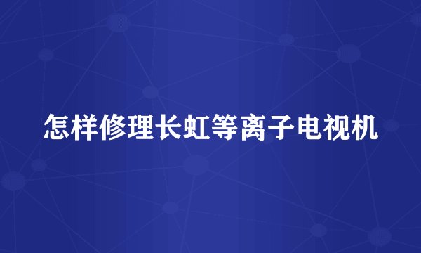 怎样修理长虹等离子电视机