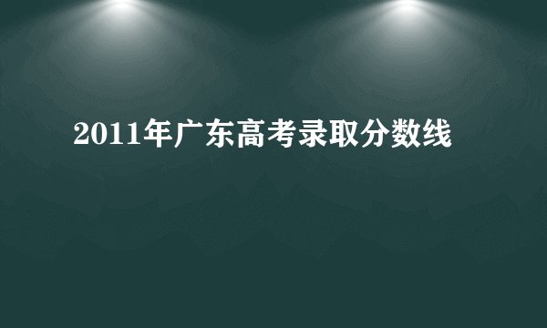 2011年广东高考录取分数线