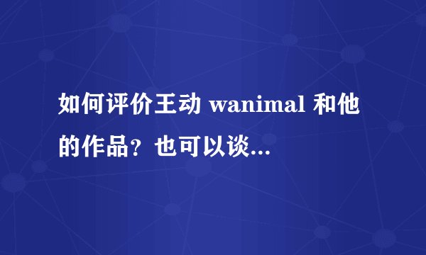 如何评价王动 wanimal 和他的作品?也可以谈谈人体艺术在国内外的发展?