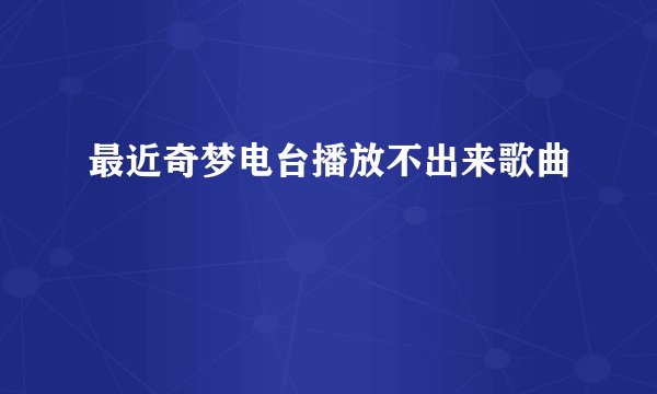 最近奇梦电台播放不出来歌曲