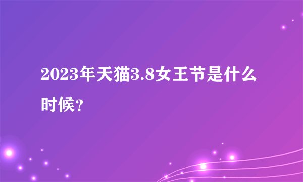 2023年天猫3.8女王节是什么时候？