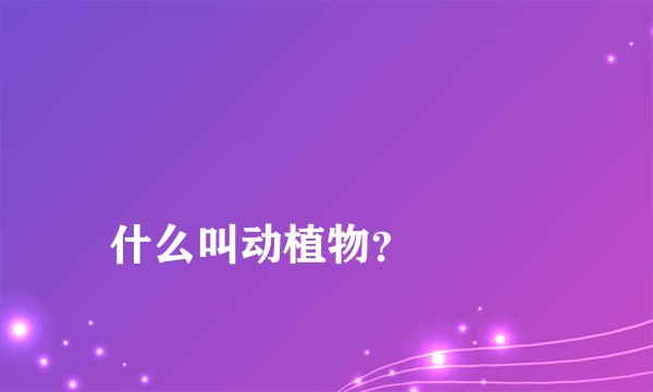 
什么叫动植物？

