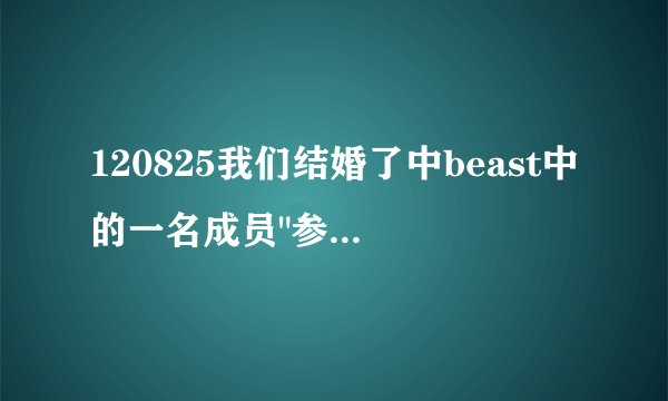 120825我们结婚了中beast中的一名成员