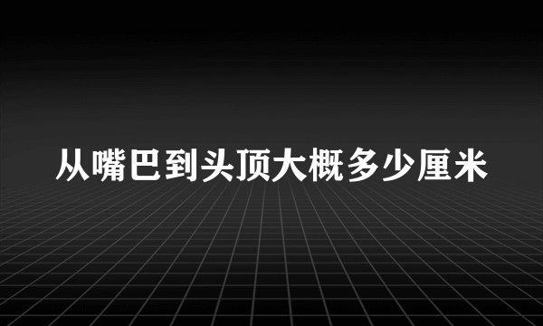 从嘴巴到头顶大概多少厘米