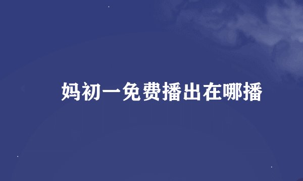 囧妈初一免费播出在哪播
