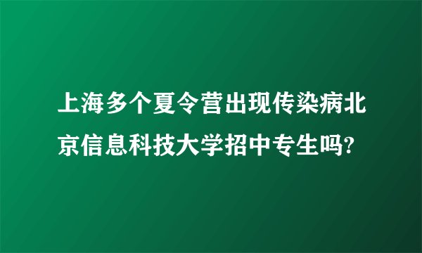 上海多个夏令营出现传染病北京信息科技大学招中专生吗?