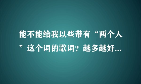 能不能给我以些带有“两个人”这个词的歌词？越多越好。我需要你给我提供歌名和带有“两个人”的歌词