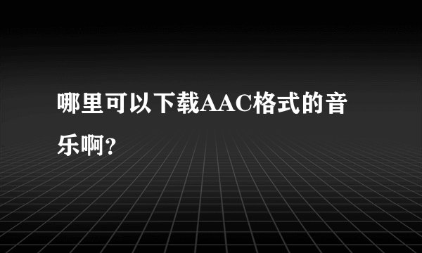 哪里可以下载AAC格式的音乐啊？