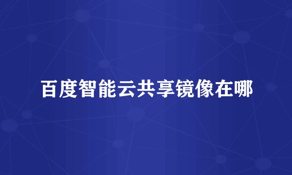 百度智能云共享镜像在哪