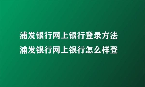 浦发银行网上银行登录方法 浦发银行网上银行怎么样登