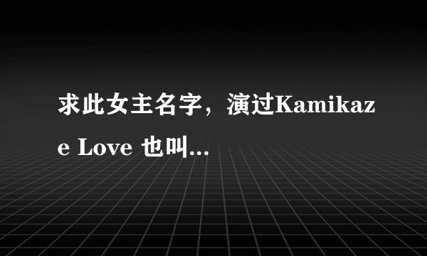 求此女主名字，演过Kamikaze Love 也叫神风队的爱