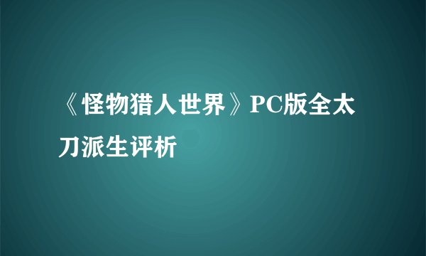 《怪物猎人世界》PC版全太刀派生评析