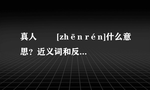 真人   [zhēn rén]什么意思？近义词和反义词是什么？英文翻译是什么？