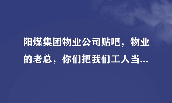 阳煤集团物业公司贴吧，物业的老总，你们把我们工人当球一样踢，脚疼了吧，踢不动了哈，就给我们瘦身，
