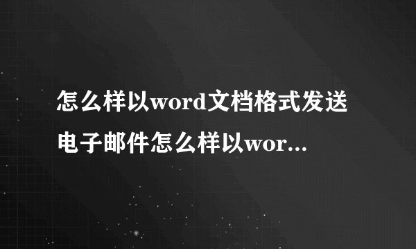 怎么样以word文档格式发送电子邮件怎么样以word文档格式发送电子邮件给对方