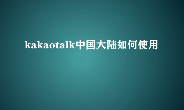kakaotalk中国大陆如何使用