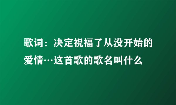 歌词：决定祝福了从没开始的爱情…这首歌的歌名叫什么