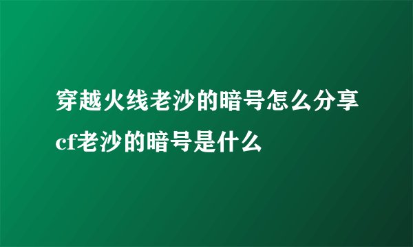 穿越火线老沙的暗号怎么分享cf老沙的暗号是什么