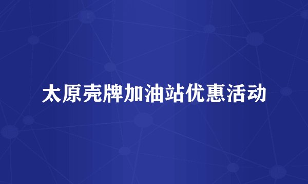 太原壳牌加油站优惠活动