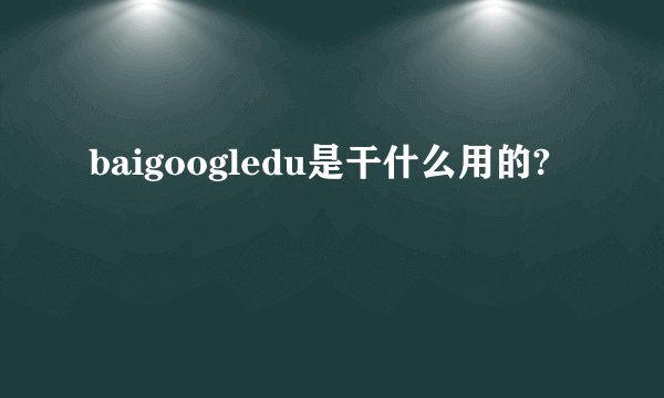 baigoogledu是干什么用的?