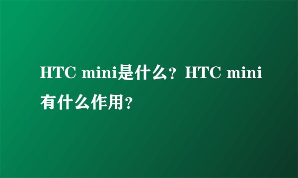 HTC mini是什么？HTC mini有什么作用？