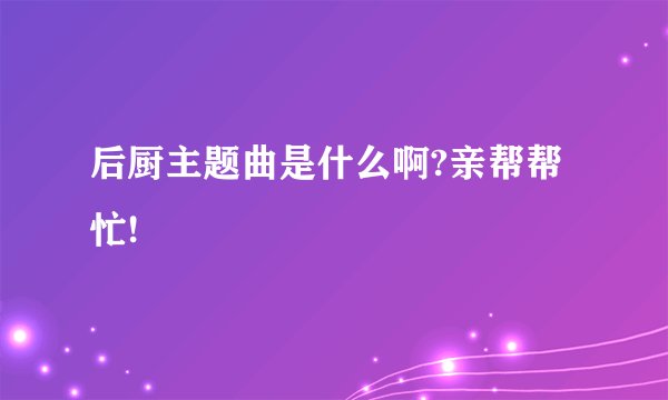 后厨主题曲是什么啊?亲帮帮忙!