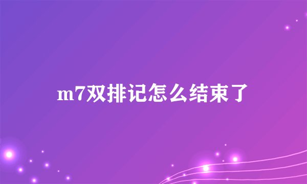 m7双排记怎么结束了