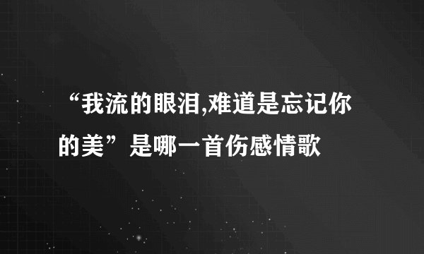 “我流的眼泪,难道是忘记你的美”是哪一首伤感情歌