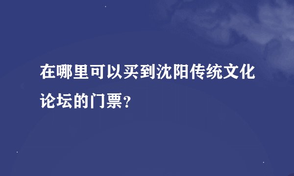 在哪里可以买到沈阳传统文化论坛的门票？