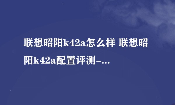 联想昭阳k42a怎么样 联想昭阳k42a配置评测-搜狗输入法