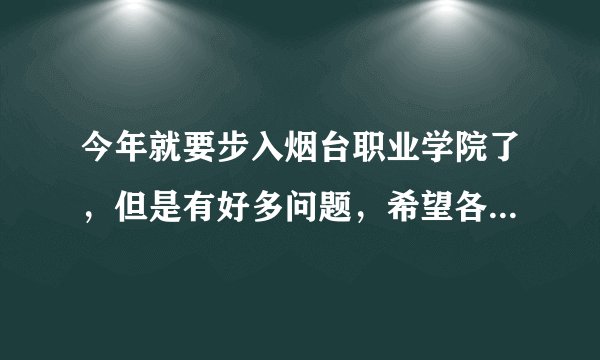 今年就要步入烟台职业学院了，但是有好多问题，希望各位师哥师姐帮助下小妹。