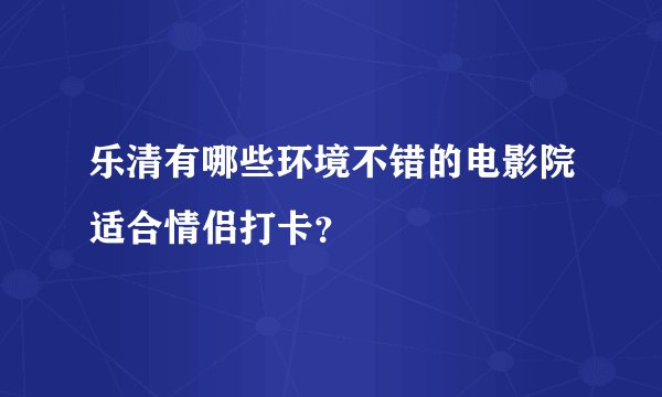 乐清有哪些环境不错的电影院适合情侣打卡?