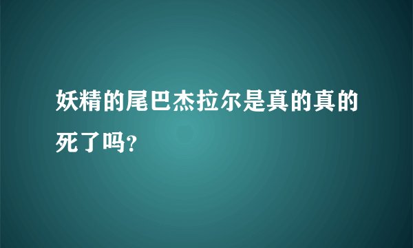 妖精的尾巴杰拉尔是真的真的死了吗？