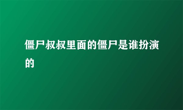 僵尸叔叔里面的僵尸是谁扮演的