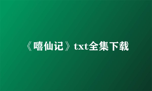 《嘻仙记》txt全集下载