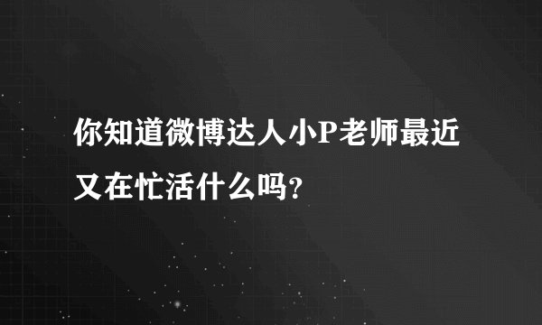 你知道微博达人小P老师最近又在忙活什么吗？