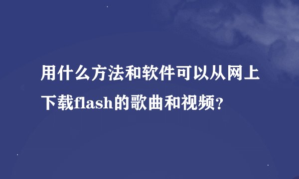 用什么方法和软件可以从网上下载flash的歌曲和视频？