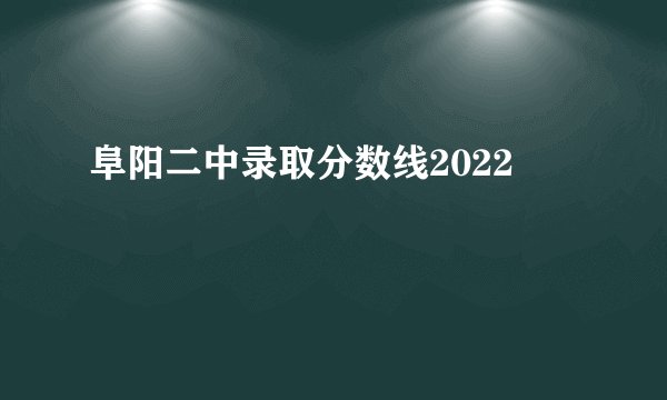 阜阳二中录取分数线2022