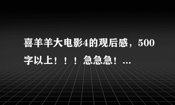 喜羊羊大电影4的观后感，500字以上！！！急急急！！！！！