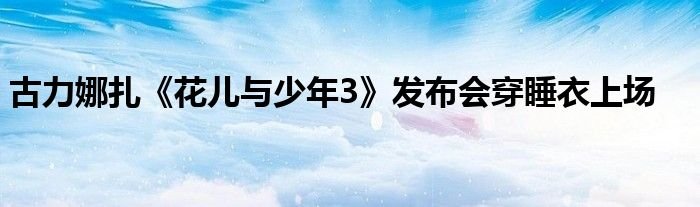 古力娜扎花儿与少年3发布会穿睡衣上场