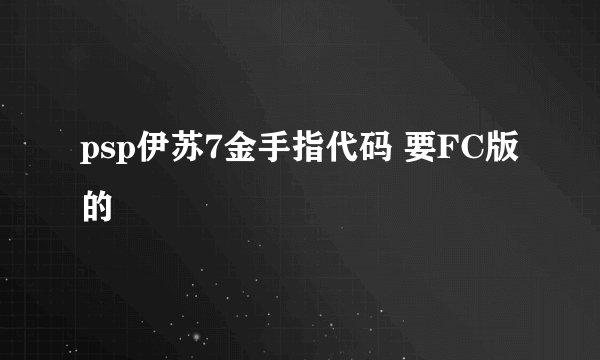 psp伊苏7金手指代码 要FC版的