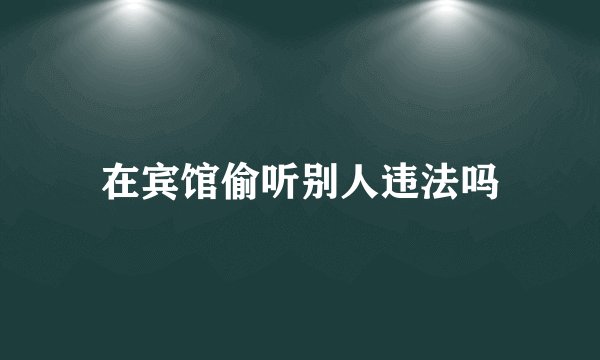 在宾馆偷听别人违法吗