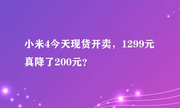 小米4今天现货开卖，1299元真降了200元？