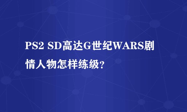 PS2 SD高达G世纪WARS剧情人物怎样练级？