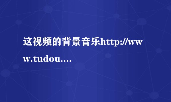 这视频的背景音乐http://www.tudou.com/programs/view/M7kdAvTVVDQ/ 3Q