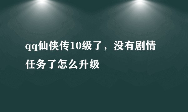 qq仙侠传10级了，没有剧情任务了怎么升级