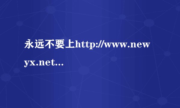 永远不要上http://www.newyx.net/下东西