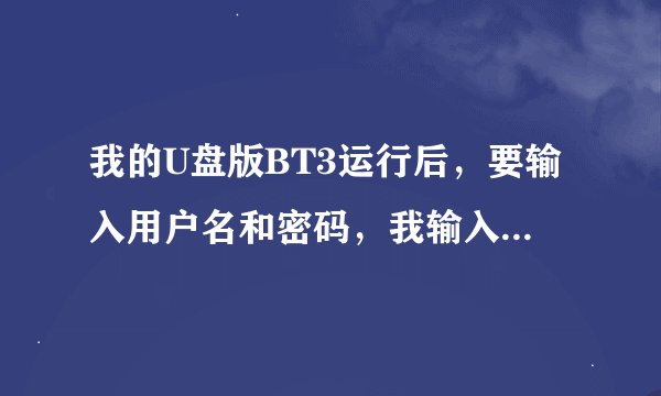 我的U盘版BT3运行后，要输入用户名和密码，我输入root和toor进不去，请问这是怎么回事啊？谢谢 越详细越好
