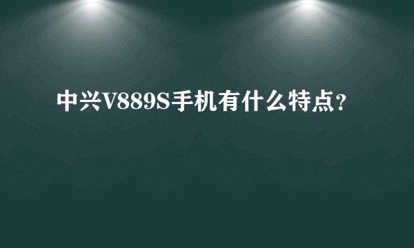 中兴V889S手机有什么特点？